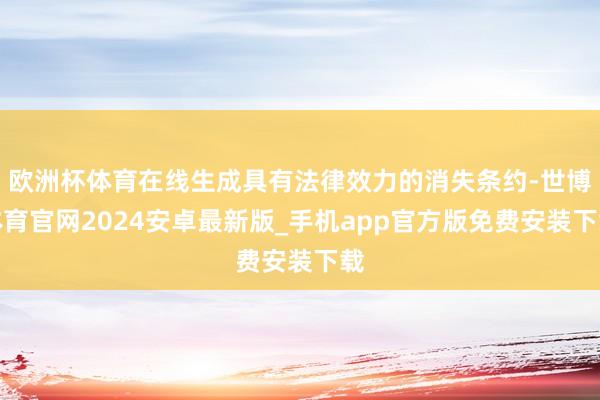 欧洲杯体育在线生成具有法律效力的消失条约-世博体育官网2024安卓最新版_手机app官方版免费安装下载