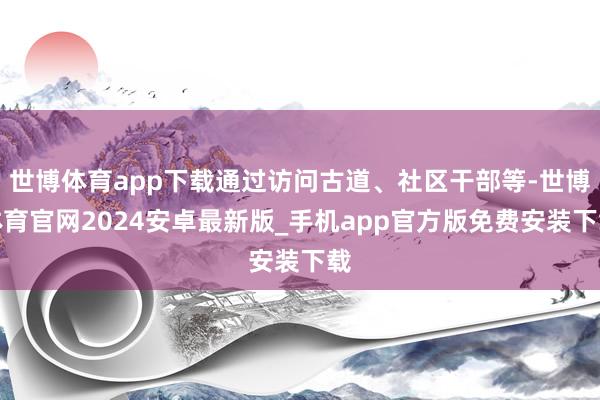 世博体育app下载通过访问古道、社区干部等-世博体育官网2024安卓最新版_手机app官方版免费安装下载