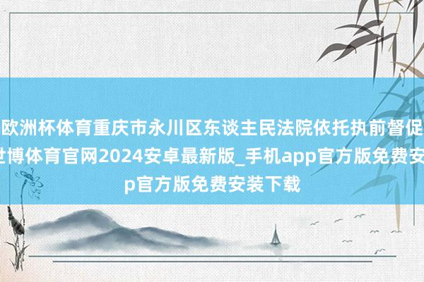 欧洲杯体育重庆市永川区东谈主民法院依托执前督促圭臬-世博体育官网2024安卓最新版_手机app官方版免费安装下载