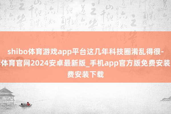shibo体育游戏app平台这几年科技圈淆乱得很-世博体育官网2024安卓最新版_手机app官方版免费安装下载