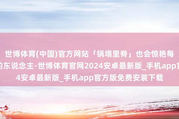 世博体育(中国)官方网站「锅塌里脊」也会惊艳每一个初尝这说念菜的东说念主-世博体育官网2024安卓最新版_手机app官方版免费安装下载