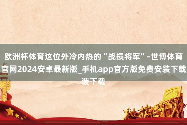 欧洲杯体育这位外冷内热的“战损将军”-世博体育官网2024安卓最新版_手机app官方版免费安装下载