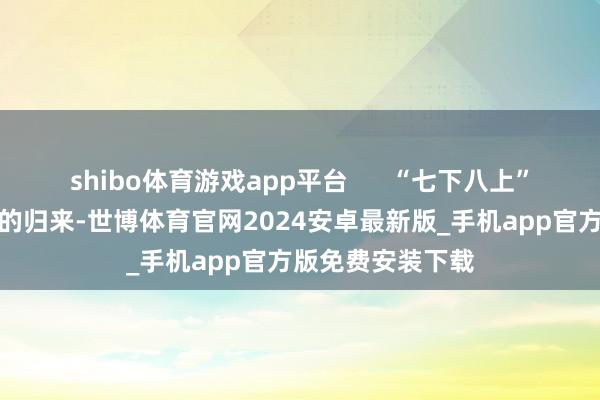 shibo体育游戏app平台      “七下八上”不仅是征象规定的归来-世博体育官网2024安卓最新版_手机app官方版免费安装下载