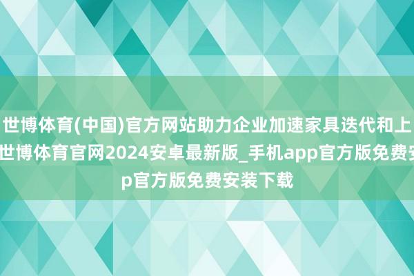 世博体育(中国)官方网站助力企业加速家具迭代和上市速率-世博体育官网2024安卓最新版_手机app官方版免费安装下载