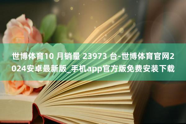 世博体育10 月销量 23973 台-世博体育官网2024安卓最新版_手机app官方版免费安装下载