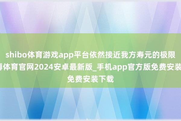 shibo体育游戏app平台依然接近我方寿元的极限-世博体育官网2024安卓最新版_手机app官方版免费安装下载
