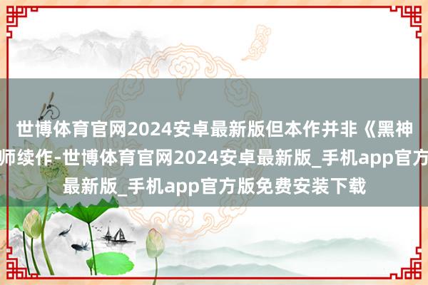 世博体育官网2024安卓最新版但本作并非《黑神话：悟空》的班师续作-世博体育官网2024安卓最新版_手机app官方版免费安装下载