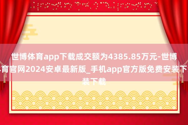 世博体育app下载成交额为4385.85万元-世博体育官网2024安卓最新版_手机app官方版免费安装下载