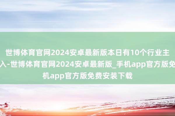 世博体育官网2024安卓最新版本日有10个行业主力资金净流入-世博体育官网2024安卓最新版_手机app官方版免费安装下载