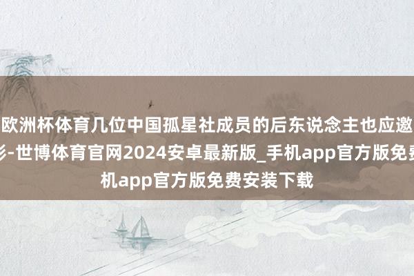 欧洲杯体育几位中国孤星社成员的后东说念主也应邀前来不雅影-世博体育官网2024安卓最新版_手机app官方版免费安装下载