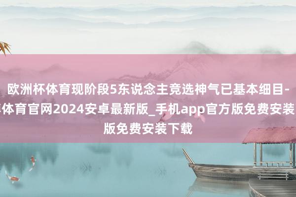 欧洲杯体育现阶段5东说念主竞选神气已基本细目-世博体育官网2024安卓最新版_手机app官方版免费安装下载