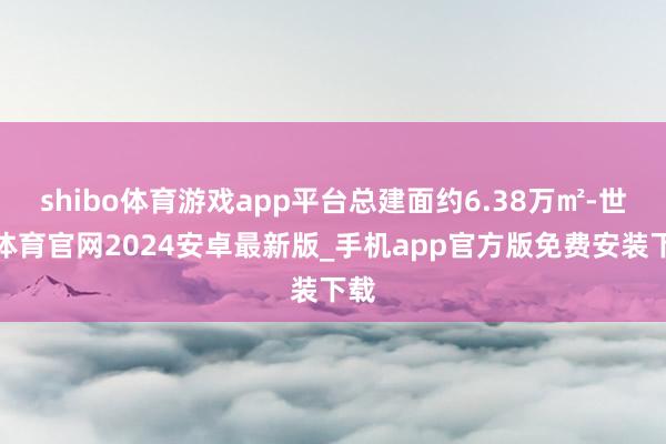 shibo体育游戏app平台总建面约6.38万㎡-世博体育官网2024安卓最新版_手机app官方版免费安装下载