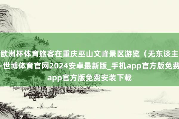 欧洲杯体育旅客在重庆巫山文峰景区游览（无东谈主机相片）-世博体育官网2024安卓最新版_手机app官方版免费安装下载