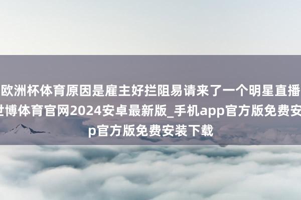 欧洲杯体育原因是雇主好拦阻易请来了一个明星直播带货-世博体育官网2024安卓最新版_手机app官方版免费安装下载