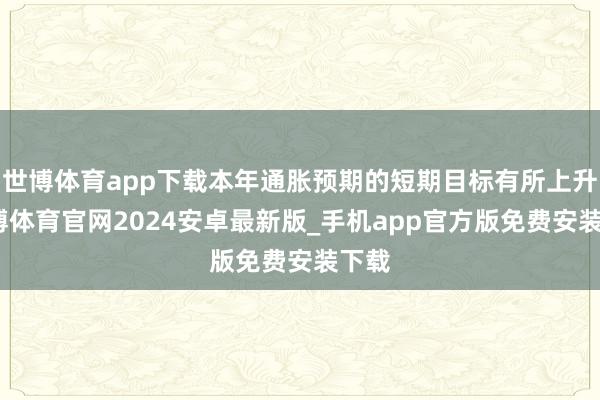 世博体育app下载本年通胀预期的短期目标有所上升-世博体育官网2024安卓最新版_手机app官方版免费安装下载