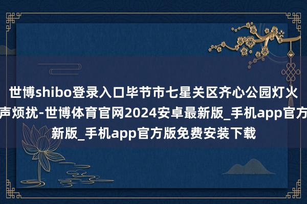 世博shibo登录入口毕节市七星关区齐心公园灯火妍丽、东说念主声烦扰-世博体育官网2024安卓最新版_手机app官方版免费安装下载