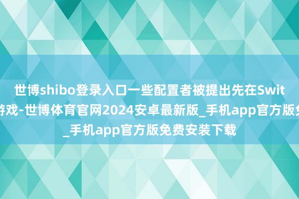 世博shibo登录入口一些配置者被提出先在Switch 1上发布游戏-世博体育官网2024安卓最新版_手机app官方版免费安装下载