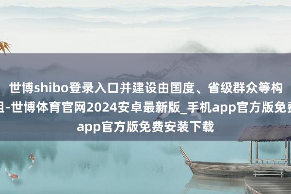 世博shibo登录入口并建设由国度、省级群众等构成的访问组-世博体育官网2024安卓最新版_手机app官方版免费安装下载