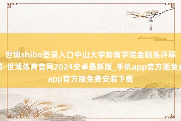 世博shibo登录入口中山大学岭南学院金融系评释彭浩然觉得-世博体育官网2024安卓最新版_手机app官方版免费安装下载