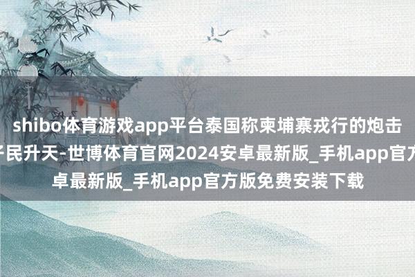 shibo体育游戏app平台泰国称柬埔寨戎行的炮击导致该国 11 名子民升天-世博体育官网2024安卓最新版_手机app官方版免费安装下载