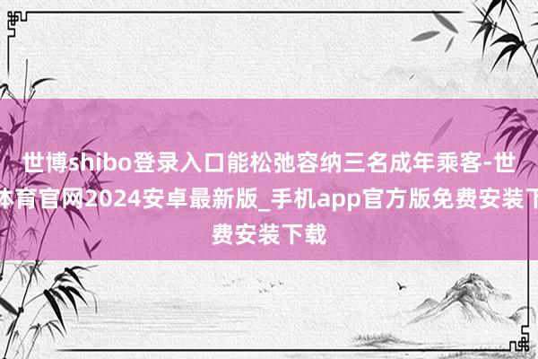 世博shibo登录入口能松弛容纳三名成年乘客-世博体育官网2024安卓最新版_手机app官方版免费安装下载