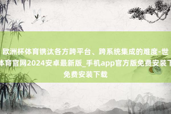 欧洲杯体育镌汰各方跨平台、跨系统集成的难度-世博体育官网2024安卓最新版_手机app官方版免费安装下载