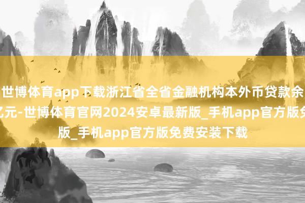 世博体育app下载浙江省全省金融机构本外币贷款余额25.34万亿元-世博体育官网2024安卓最新版_手机app官方版免费安装下载