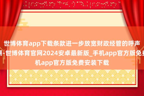 世博体育app下载条款进一步放宽财政经管的呼声正日益高潮-世博体育官网2024安卓最新版_手机app官方版免费安装下载