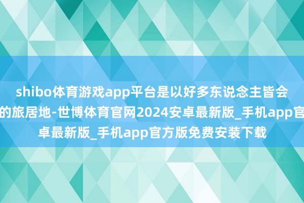 shibo体育游戏app平台是以好多东说念主皆会寻找代替这个所在的旅居地-世博体育官网2024安卓最新版_手机app官方版免费安装下载
