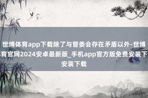 世博体育app下载除了与管委会存在矛盾以外-世博体育官网2024安卓最新版_手机app官方版免费安装下载