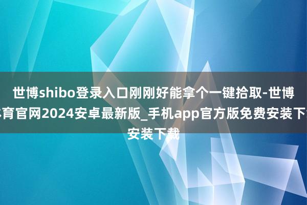 世博shibo登录入口刚刚好能拿个一键拾取-世博体育官网2024安卓最新版_手机app官方版免费安装下载