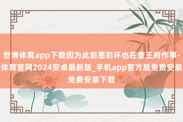 世博体育app下载因为此前墨彩环也在查王府作事-世博体育官网2024安卓最新版_手机app官方版免费安装下载