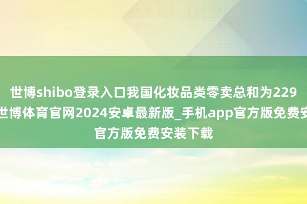 世博shibo登录入口我国化妆品类零卖总和为2291亿元-世博体育官网2024安卓最新版_手机app官方版免费安装下载