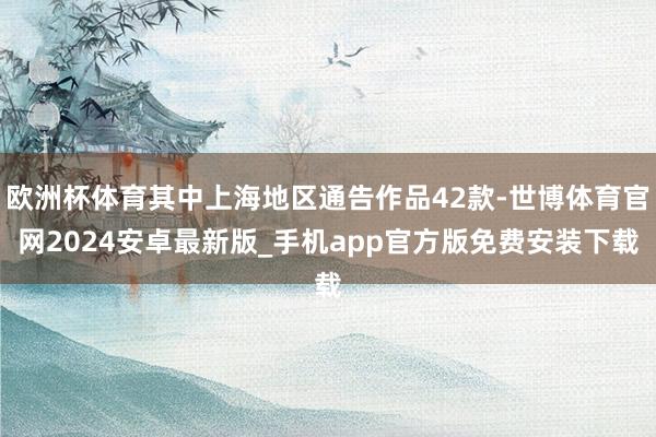 欧洲杯体育其中上海地区通告作品42款-世博体育官网2024安卓最新版_手机app官方版免费安装下载