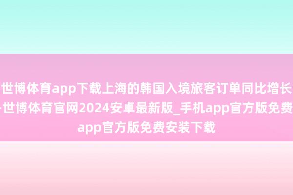 世博体育app下载上海的韩国入境旅客订单同比增长超180%-世博体育官网2024安卓最新版_手机app官方版免费安装下载