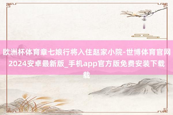 欧洲杯体育章七娘行将入住赵家小院-世博体育官网2024安卓最新版_手机app官方版免费安装下载