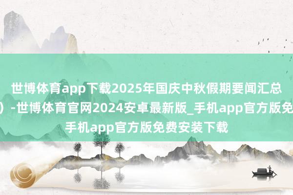 世博体育app下载2025年国庆中秋假期要闻汇总（10月1日）-世博体育官网2024安卓最新版_手机app官方版免费安装下载