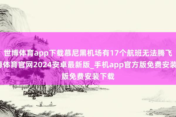 世博体育app下载慕尼黑机场有17个航班无法腾飞-世博体育官网2024安卓最新版_手机app官方版免费安装下载