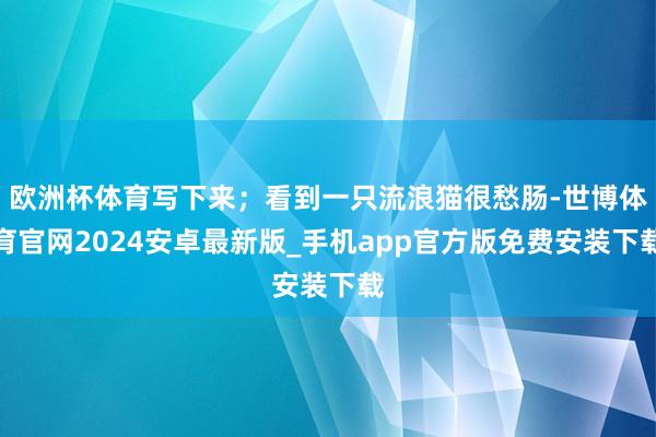 欧洲杯体育写下来；看到一只流浪猫很愁肠-世博体育官网2024安卓最新版_手机app官方版免费安装下载