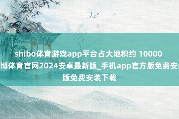 shibo体育游戏app平台占大地积约 10000 m²-世博体育官网2024安卓最新版_手机app官方版免费安装下载