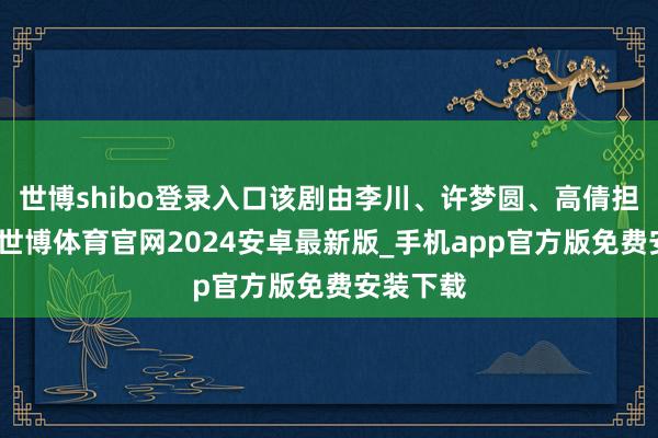 世博shibo登录入口该剧由李川、许梦圆、高倩担任主演-世博体育官网2024安卓最新版_手机app官方版免费安装下载