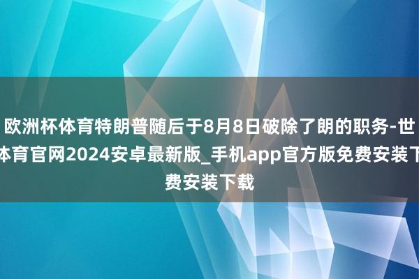 欧洲杯体育特朗普随后于8月8日破除了朗的职务-世博体育官网2024安卓最新版_手机app官方版免费安装下载