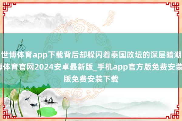 世博体育app下载背后却躲闪着泰国政坛的深层暗潮-世博体育官网2024安卓最新版_手机app官方版免费安装下载
