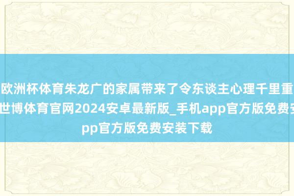 欧洲杯体育朱龙广的家属带来了令东谈主心理千里重的音问-世博体育官网2024安卓最新版_手机app官方版免费安装下载