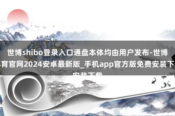 世博shibo登录入口通盘本体均由用户发布-世博体育官网2024安卓最新版_手机app官方版免费安装下载