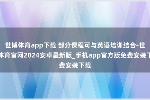 世博体育app下载 部分课程可与英语培训结合-世博体育官网2024安卓最新版_手机app官方版免费安装下载