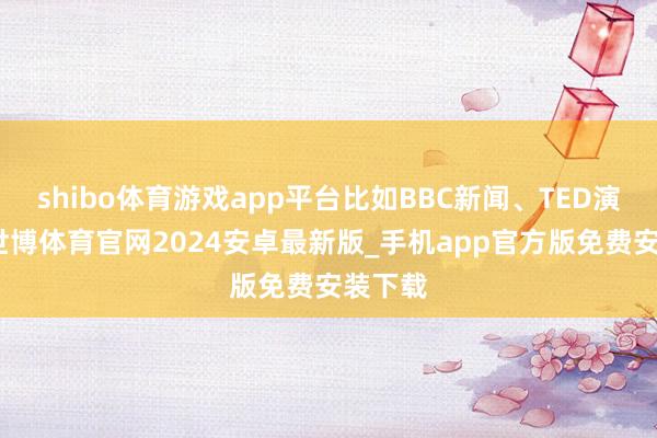 shibo体育游戏app平台比如BBC新闻、TED演讲等-世博体育官网2024安卓最新版_手机app官方版免费安装下载