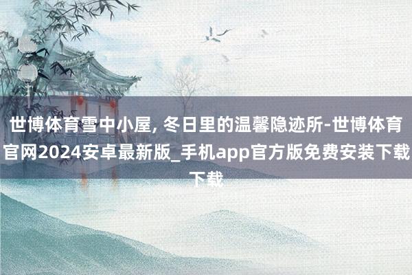 世博体育雪中小屋, 冬日里的温馨隐迹所-世博体育官网2024安卓最新版_手机app官方版免费安装下载