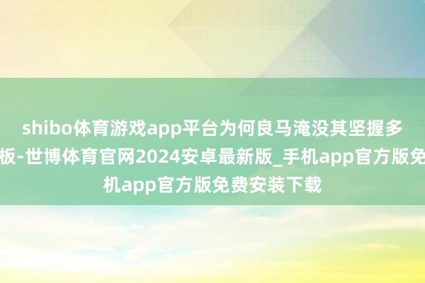 shibo体育游戏app平台为何良马淹没其坚握多年的方形电板-世博体育官网2024安卓最新版_手机app官方版免费安装下载
