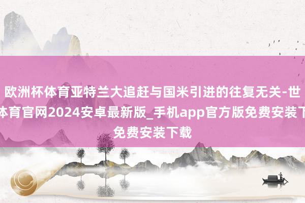 欧洲杯体育亚特兰大追赶与国米引进的往复无关-世博体育官网2024安卓最新版_手机app官方版免费安装下载